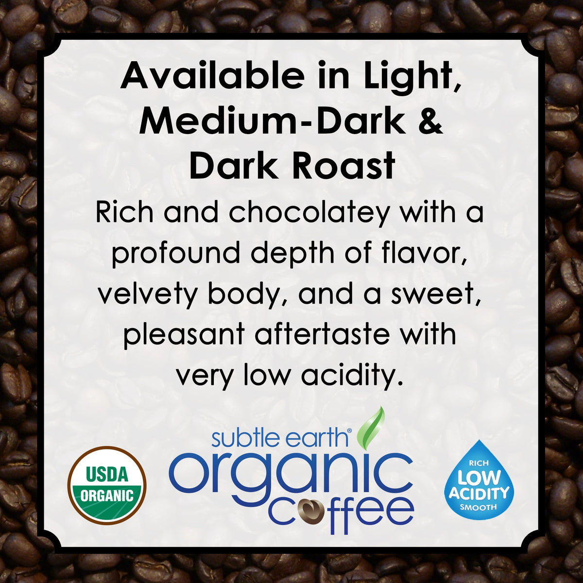 Available in light, medium-dark and dark roast: rich and chocolatey, velvety body, sweet finish and very low acidity