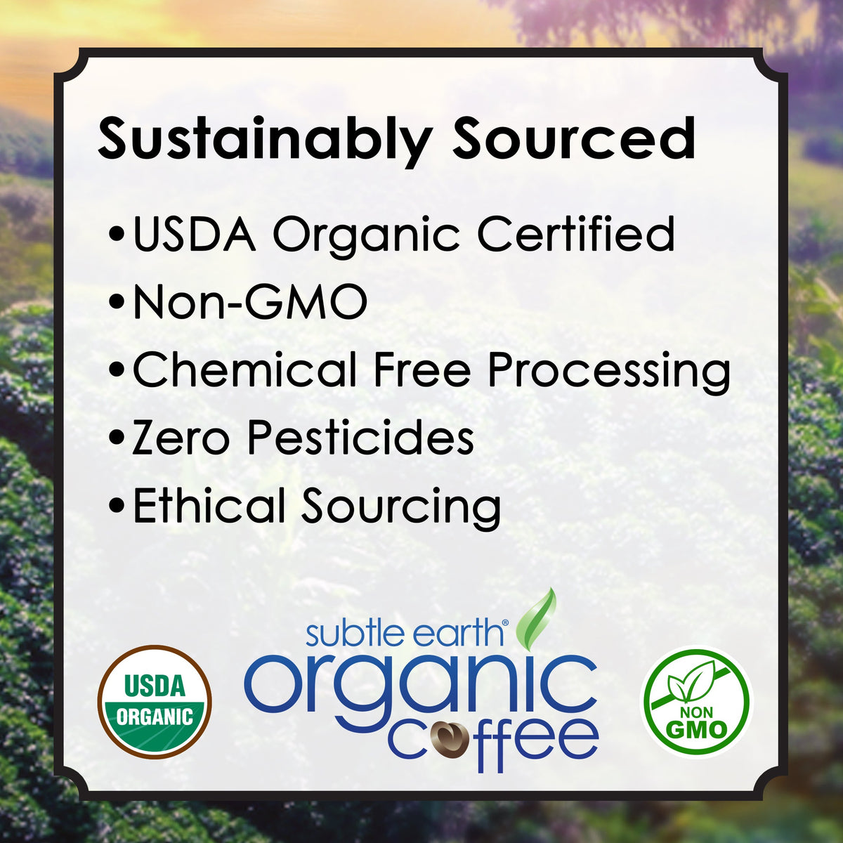 Sustainably sourced: USDA Organic certified, non-GMO, chemical-free processing, zero pesticides, ethical sourcing